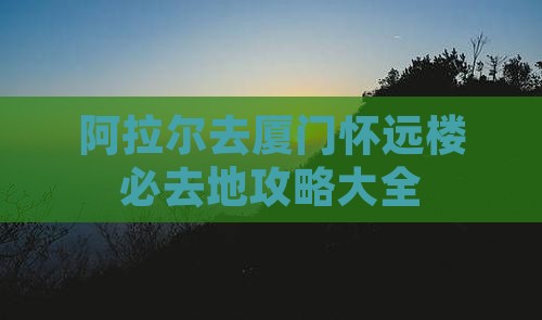 阿拉尔去厦门怀远楼必去地