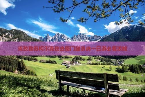 克孜勒苏柯尔克孜去厦门鼓浪屿一日