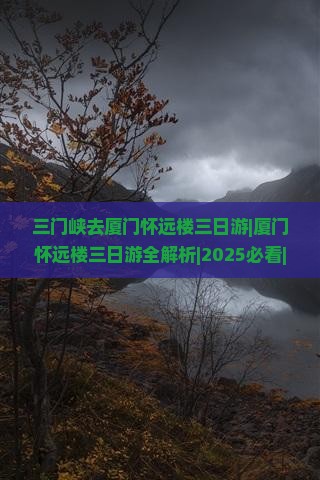 三门峡去厦门怀远楼三日游 三门峡去厦门怀远楼三日游
