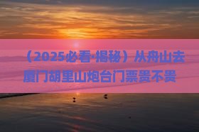 舟山到厦门胡里山炮台门票