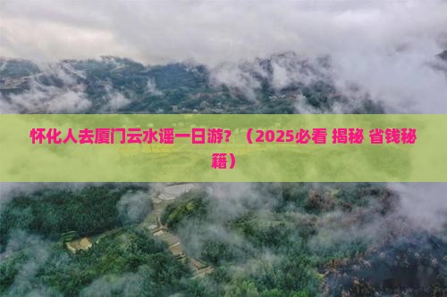 怀化去厦门云水谣一日