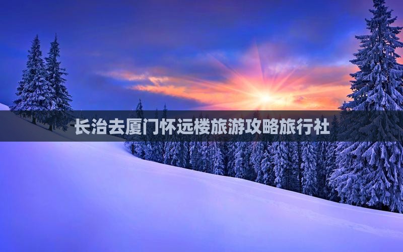 长治去厦门怀远楼旅行社