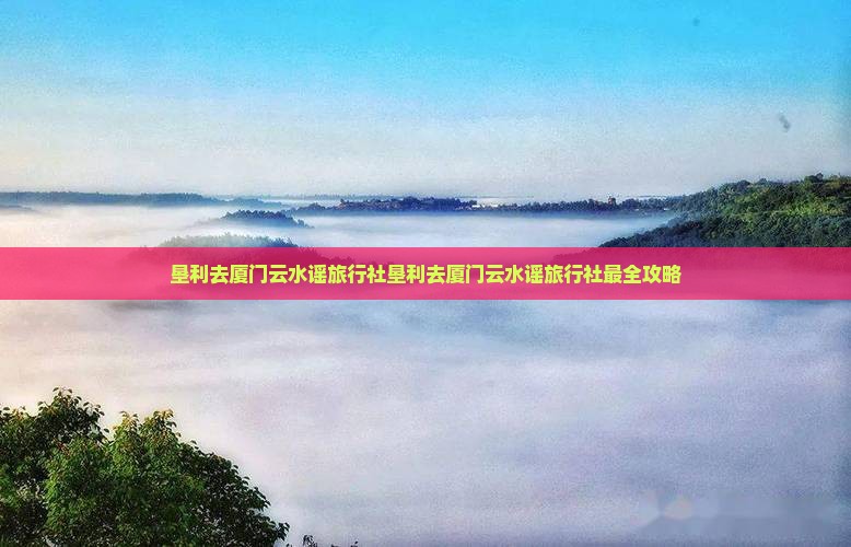 垦利去厦门云水谣旅行社