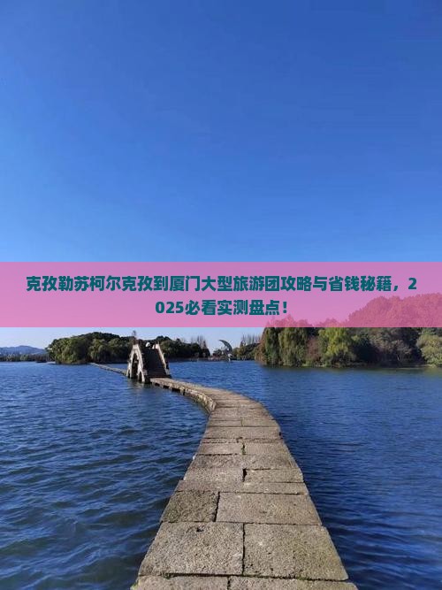克孜勒苏柯尔克孜到厦门大型旅游团