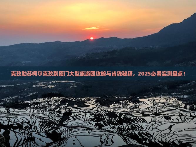 克孜勒苏柯尔克孜到厦门大型旅游团