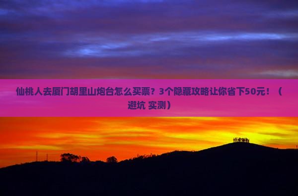 仙桃去厦门胡里山炮台门票