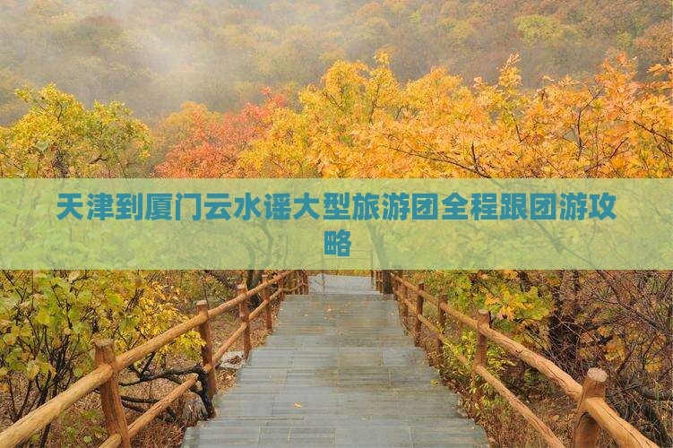 天津到厦门云水谣大型旅游团