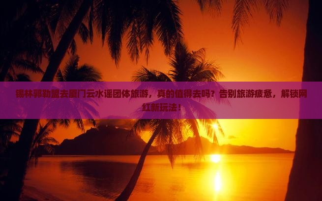 锡林郭勒盟去厦门云水谣团体旅游