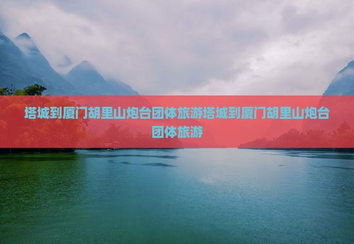 塔城到厦门胡里山炮台团体旅游
