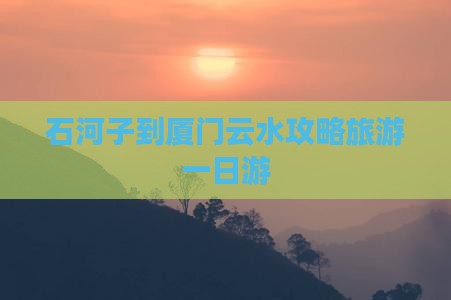 石河子到厦门云水谣个人游