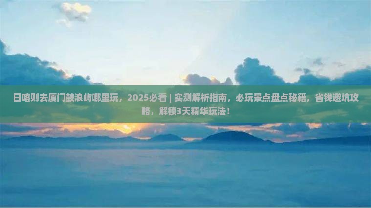 日喀则去厦门鼓浪屿哪里玩 日喀则去厦门鼓浪屿哪里玩