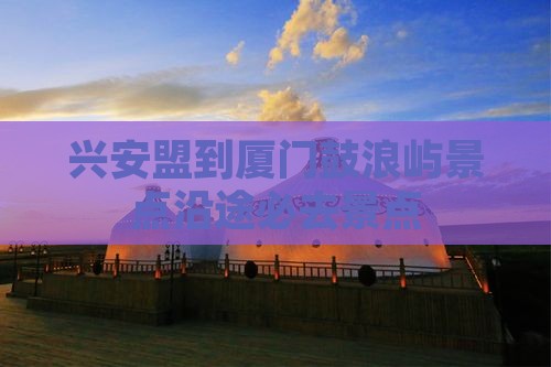 兴安盟到厦门鼓浪屿景点