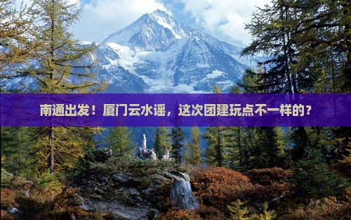 南通到厦门云水谣大型旅游团