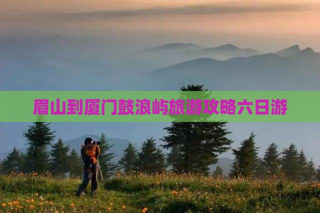 眉山去厦门鼓浪屿六日游