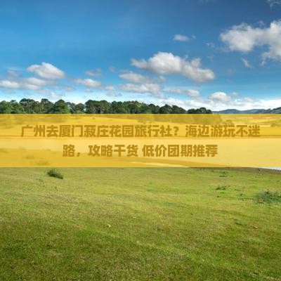 广州去厦门菽庄花园旅行社