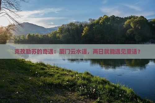 克孜勒苏去厦门云水谣二日游