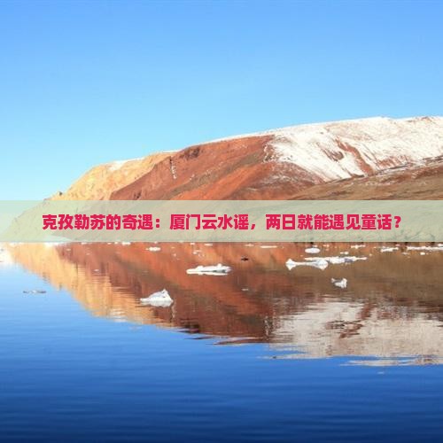 克孜勒苏去厦门云水谣二日游
