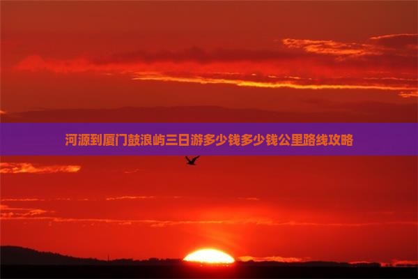 河源到厦门鼓浪屿三日游 河源到厦门鼓浪屿三日游