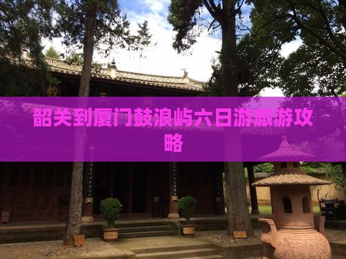 韶关到厦门鼓浪屿六日游