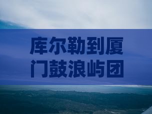 库尔勒到厦门鼓浪屿团体旅游