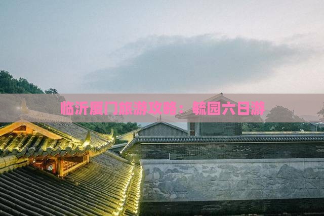 临沂去厦门毓园六日游