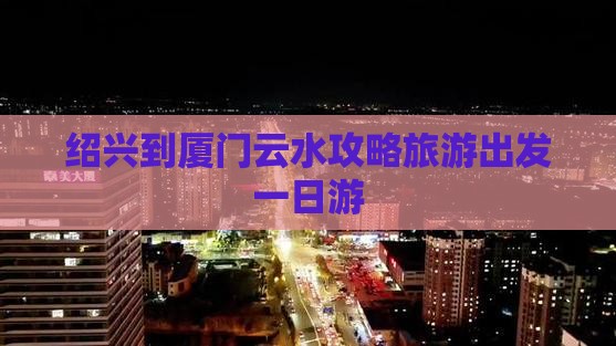 绍兴到厦门云水谣团体旅游