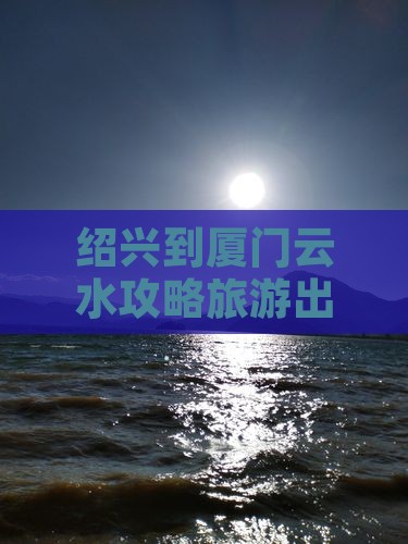 绍兴到厦门云水谣团体旅游