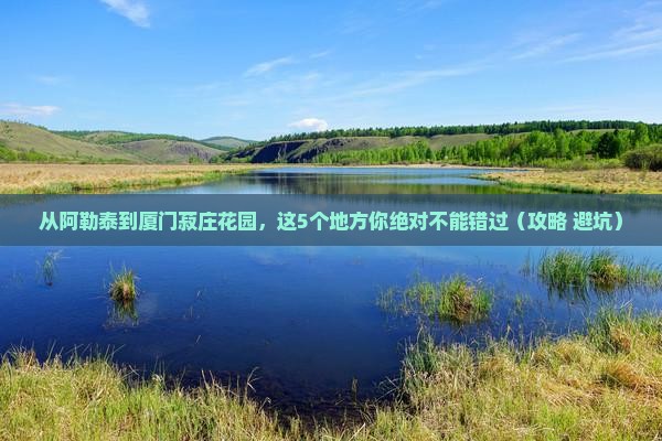 阿勒泰到厦门菽庄花园必去地