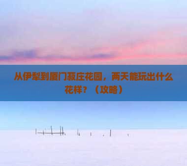 伊犁到厦门菽庄花园二日游