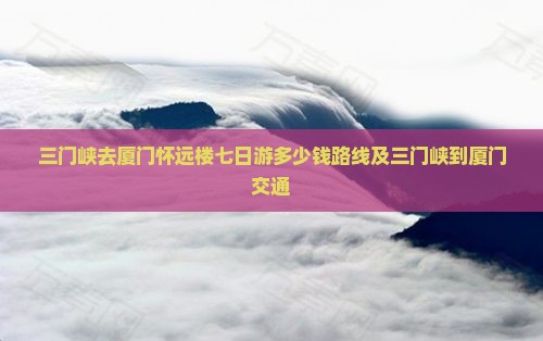 三门峡去厦门怀远楼七日游 三门峡去厦门怀远楼七日游