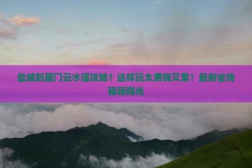 盐城到厦门云水谣攻略