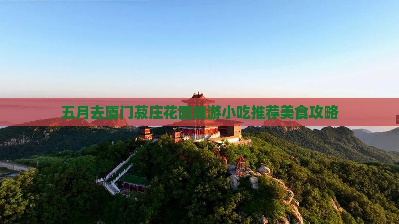 五月去厦门菽庄花园旅游小吃