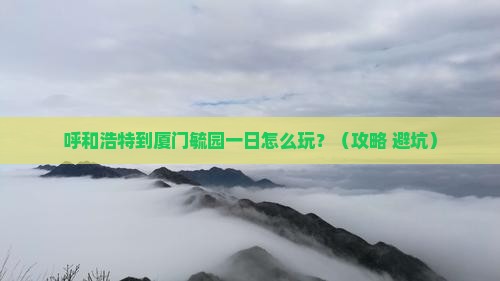呼和浩特到厦门毓园一日 呼和浩特到厦门毓园一日
