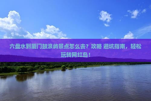 六盘水到厦门鼓浪屿景点