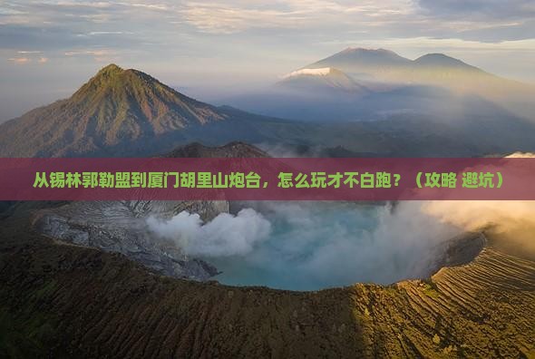 锡林郭勒盟去厦门胡里山炮台哪里玩