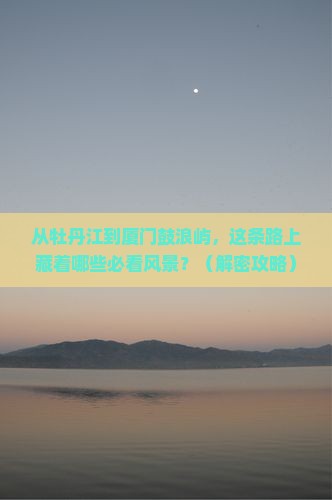 牡丹江去厦门鼓浪屿必去地