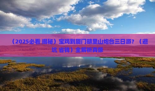 宝鸡到厦门胡里山炮台三日游