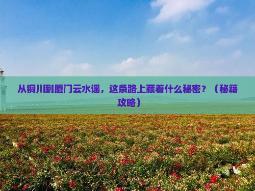 铜川到厦门云水谣必去地