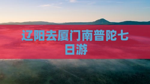 辽阳去厦门南普陀七日游