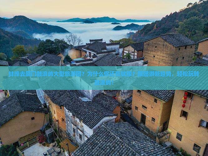 蚌埠去厦门鼓浪屿大型旅游团