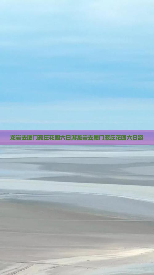 龙岩去厦门菽庄花园六日游