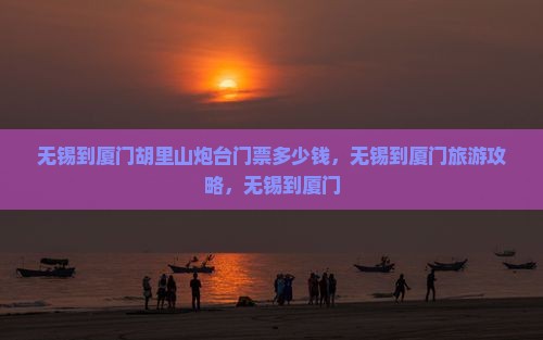 无锡到厦门胡里山炮台门票
