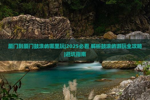 厦门到厦门鼓浪屿哪里玩