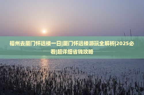 福州去厦门怀远楼一日