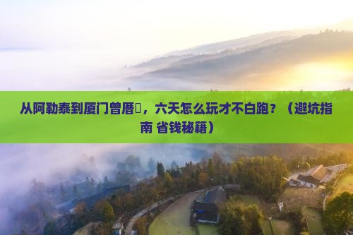 阿勒泰去厦门曾厝埯六日游
