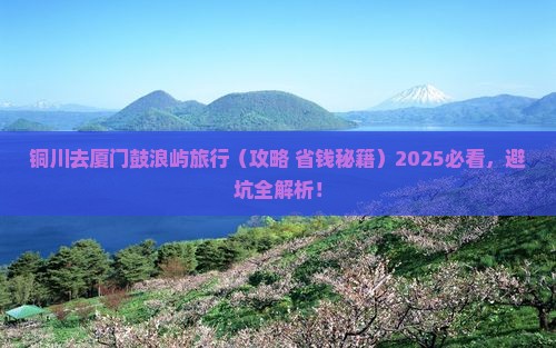 铜川去厦门鼓浪屿旅行社 铜川去厦门鼓浪屿旅行社