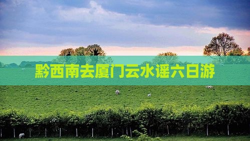 黔西南去厦门云水谣六日游