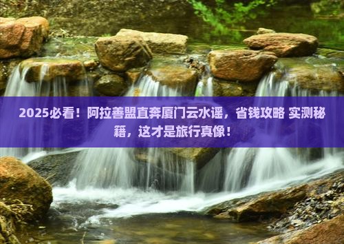 阿拉善盟到厦门云水谣旅游
