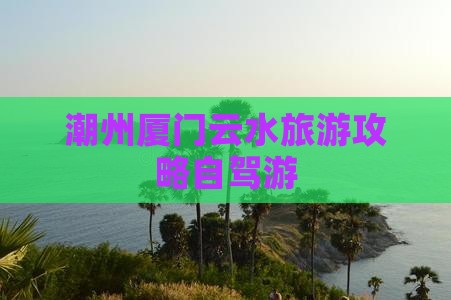 潮州去厦门云水谣个人游