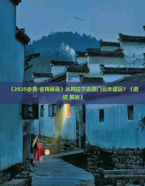 阿拉尔到厦门云水谣哪里玩